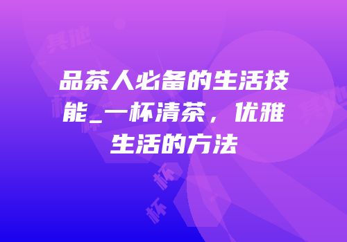 品茶人必备的生活技能_一杯清茶，优雅生活的方法
