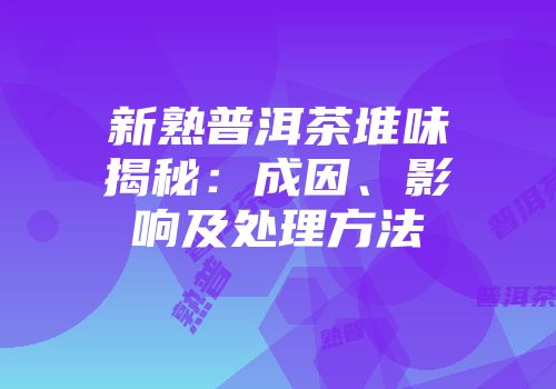 新熟普洱茶堆味揭秘：成因、影响及处理方法