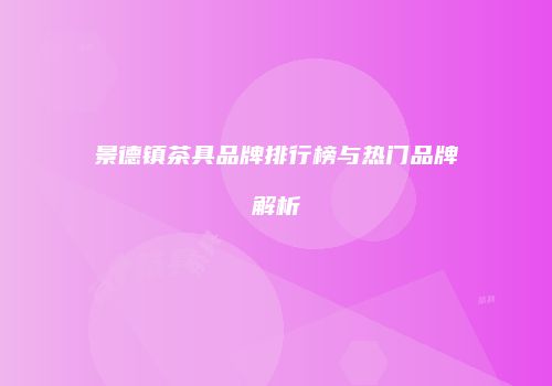 景德镇茶具品牌排行榜与热门品牌解析