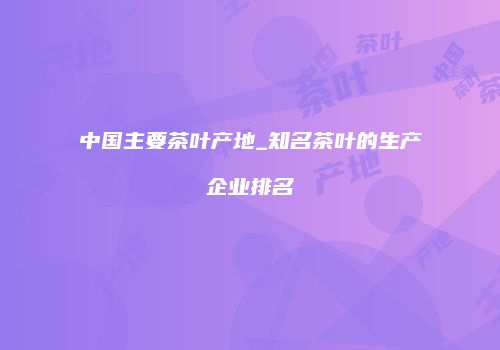 中国主要茶叶产地_知名茶叶的生产企业排名