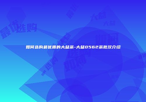 如何选购最优质的大益茶-大益0562茶批次介绍