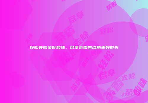 轻松去除茶叶酸味，尽享茶香四溢的美好时光