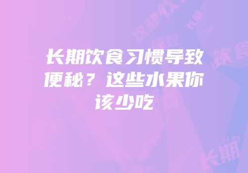 长期饮食习惯导致便秘？这些水果你该少吃