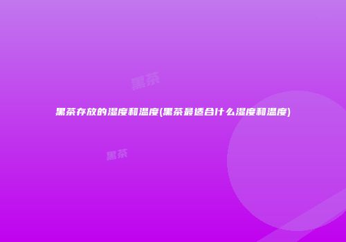 黑茶存放的湿度和温度(黑茶最适合什么湿度和温度)