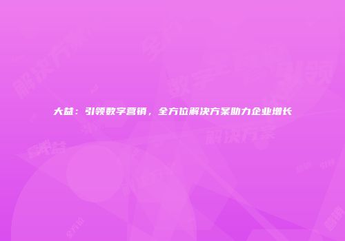 大益：引领数字营销，全方位解决方案助力企业增长