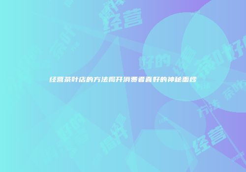 经营茶叶店的方法揭开消费者喜好的神秘面纱