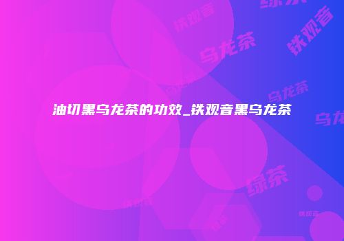 油切黑乌龙茶的功效_铁观音黑乌龙茶