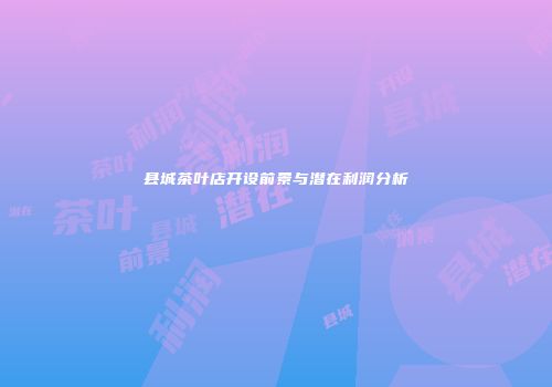 县城茶叶店开设前景与潜在利润分析