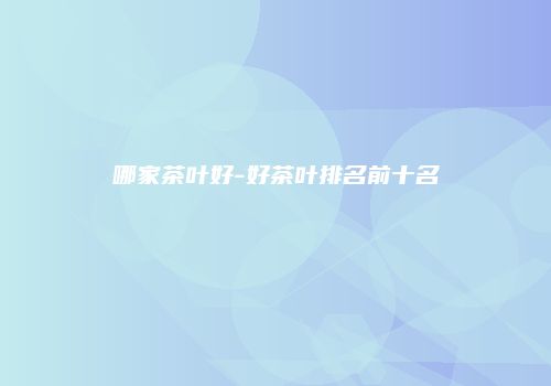 哪家茶叶好-好茶叶排名前十名
