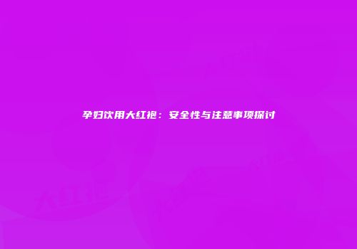孕妇饮用大红袍：安全性与注意事项探讨