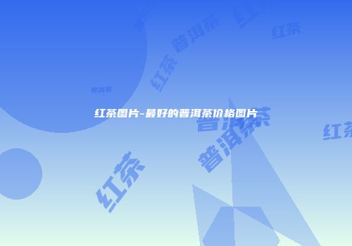 红茶图片-最好的普洱茶价格图片
