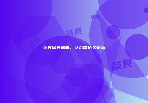 茶具保养秘籍：让茶香历久弥新