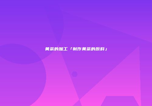 黄茶的加工「制作黄茶的原料」