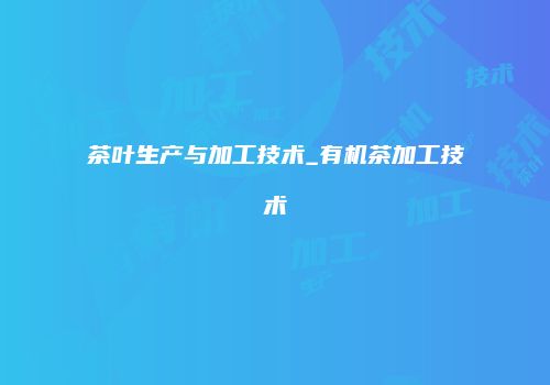 茶叶生产与加工技术_有机茶加工技术