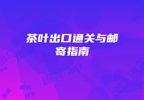 茶叶出口通关与邮寄指南