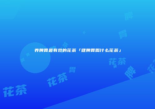 养脾胃最有效的花茶「健脾胃喝什么花茶」