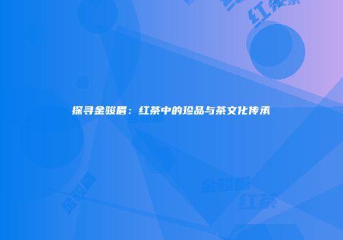 探寻金骏眉：红茶中的珍品与茶文化传承