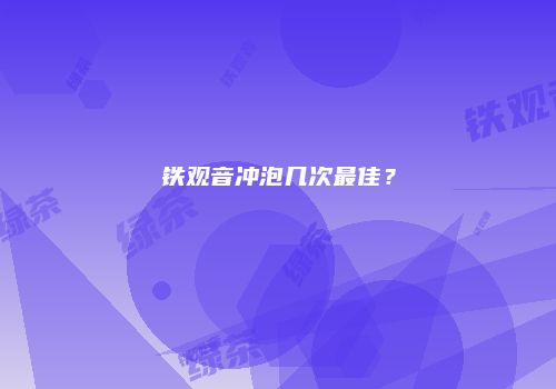 铁观音冲泡几次最佳？