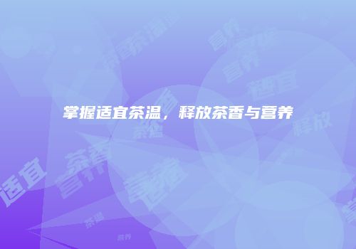 掌握适宜茶温，释放茶香与营养