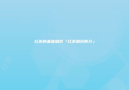 红茶的基础知识「红茶知识简介」