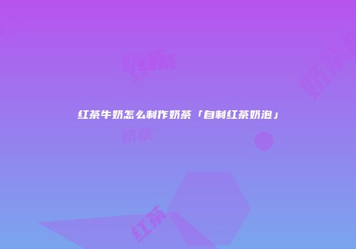 红茶牛奶怎么制作奶茶「自制红茶奶泡」
