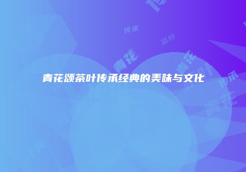 青花颂茶叶传承经典的美味与文化