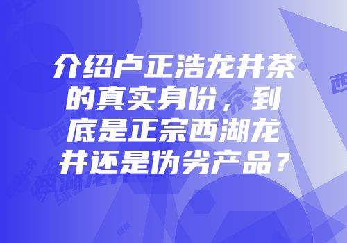 介绍卢正浩龙井茶的真实身份，到底是正宗西湖龙井还是伪劣产品？
