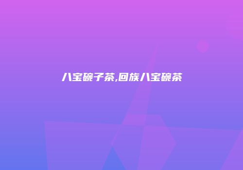 八宝碗子茶,回族八宝碗茶
