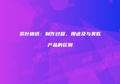 茶叶棉纸：制作过程、用途及与类似产品的区别