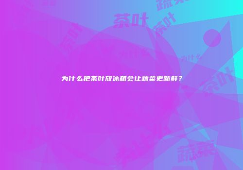 为什么把茶叶放冰箱会让蔬菜更新鲜？