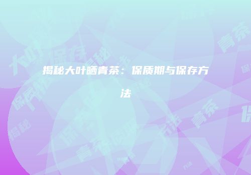 揭秘大叶晒青茶：保质期与保存方法