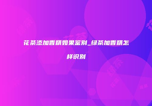 花茶添加香精如果鉴别_绿茶加香精怎样识别