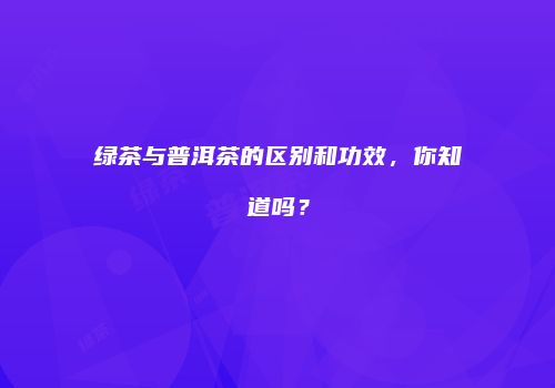 绿茶与普洱茶的区别和功效，你知道吗？