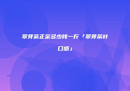 翠芽茶正宗多少钱一斤「翠芽茶叶口感」