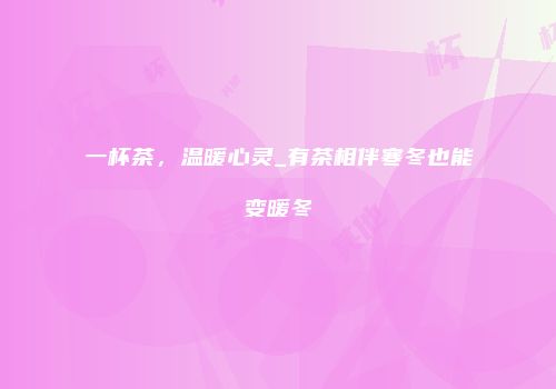 一杯茶，温暖心灵_有茶相伴寒冬也能变暖冬