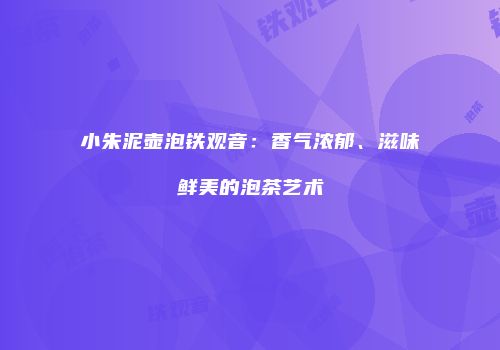 小朱泥壶泡铁观音：香气浓郁、滋味鲜美的泡茶艺术