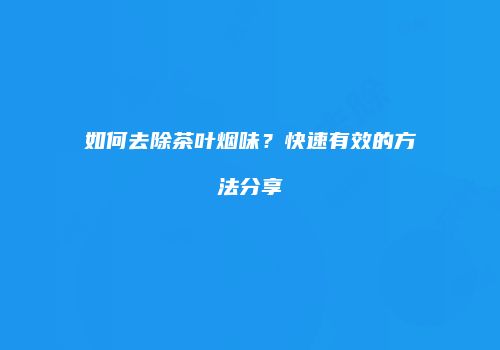 如何去除茶叶烟味？快速有效的方法分享