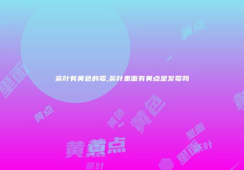 茶叶有黄色的霉,茶叶里面有黄点是发霉吗