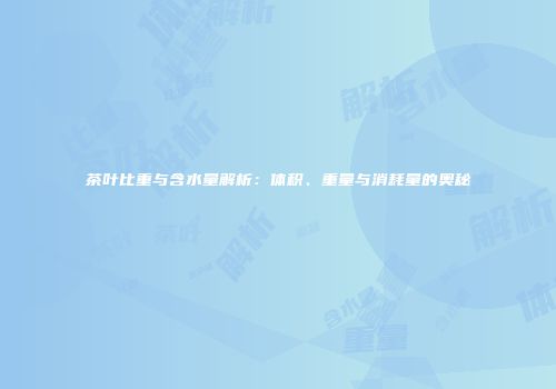 茶叶比重与含水量解析：体积、重量与消耗量的奥秘