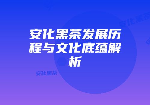 安化黑茶发展历程与文化底蕴解析