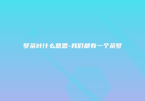 梦茶叶什么意思-我们都有一个茶梦