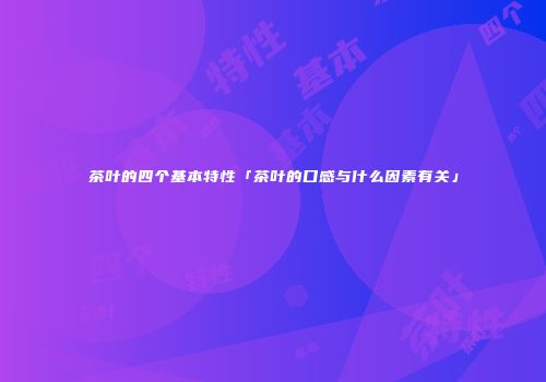 茶叶的四个基本特性「茶叶的口感与什么因素有关」
