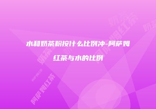 水和奶茶粉按什么比例冲-阿萨姆红茶与水的比例