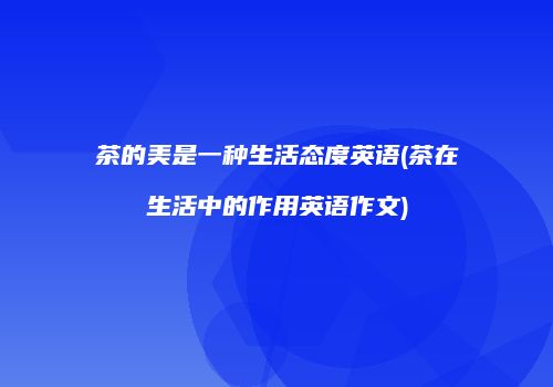 茶的美是一种生活态度英语(茶在生活中的作用英语作文)