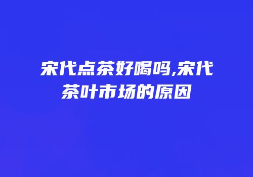 宋代点茶好喝吗,宋代茶叶市场的原因