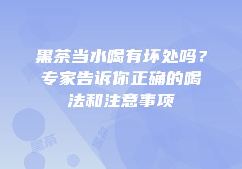 黑茶当水喝有坏处吗？专家告诉你正确的喝法和注意事项