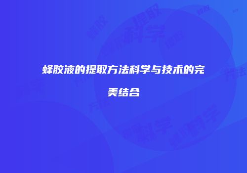 蜂胶液的提取方法科学与技术的完美结合