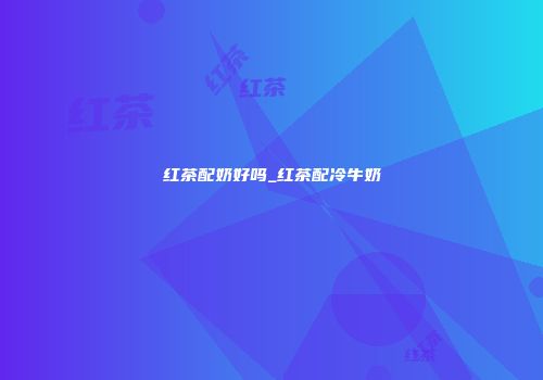 红茶配奶好吗_红茶配冷牛奶