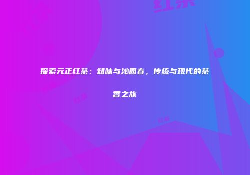 探索元正红茶：知味与沁园春，传统与现代的茶香之旅