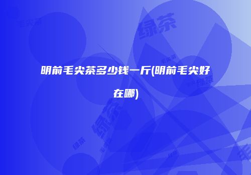 明前毛尖茶多少钱一斤(明前毛尖好在哪)